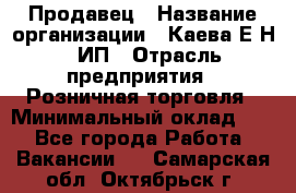 Продавец › Название организации ­ Каева Е.Н., ИП › Отрасль предприятия ­ Розничная торговля › Минимальный оклад ­ 1 - Все города Работа » Вакансии   . Самарская обл.,Октябрьск г.